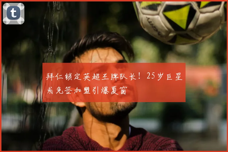 拜仁锁定英超王牌队长！25岁巨星或免签加盟引爆夏窗