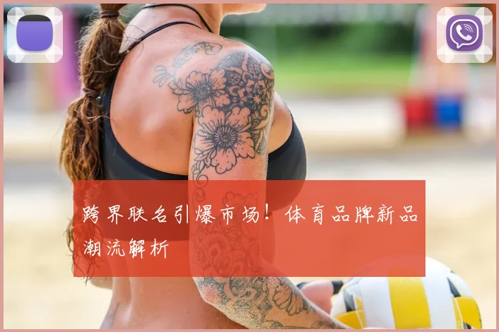 跨界联名引爆市场！体育品牌新品潮流解析
