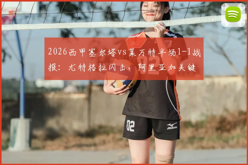 2026西甲塞尔塔vs莱万特半场1-1战报:尤特格拉闪击,阿里亚加关键扳平,附进球集锦深度回顾