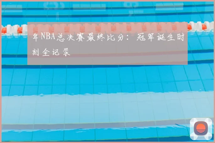 年NBA总决赛最终比分：冠军诞生时刻全记录