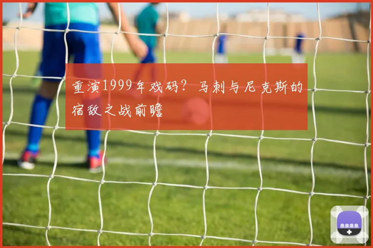 重演1999年戏码？马刺与尼克斯的宿敌之战前瞻