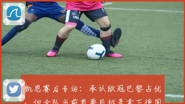 凯恩赛后专访：承认欧冠巴黎占优，但全队当前首要目标是拿下德国杯冠军