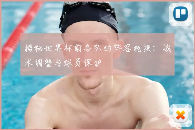 揭秘世界杯前各队的阵容轮换：战术调整与球员保护