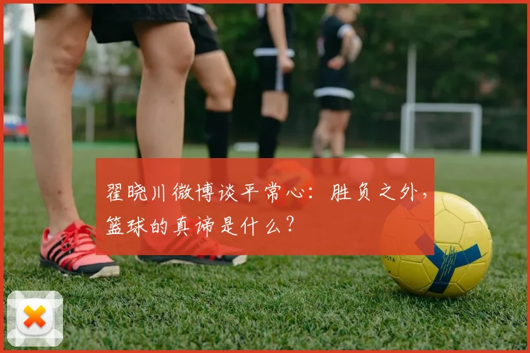 翟晓川微博谈平常心：胜负之外，篮球的真谛是什么？