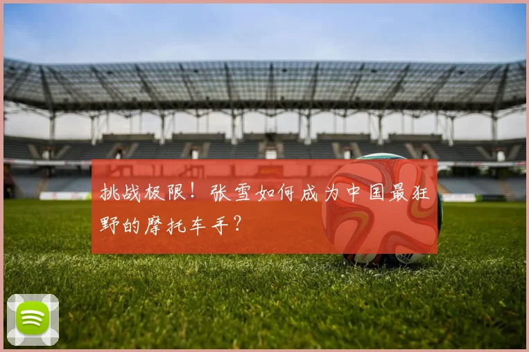 挑战极限！张雪如何成为中国最狂野的摩托车手？
