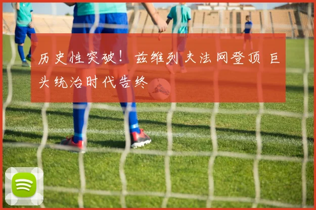 历史性突破!兹维列夫法网登顶 巨头统治时代告终