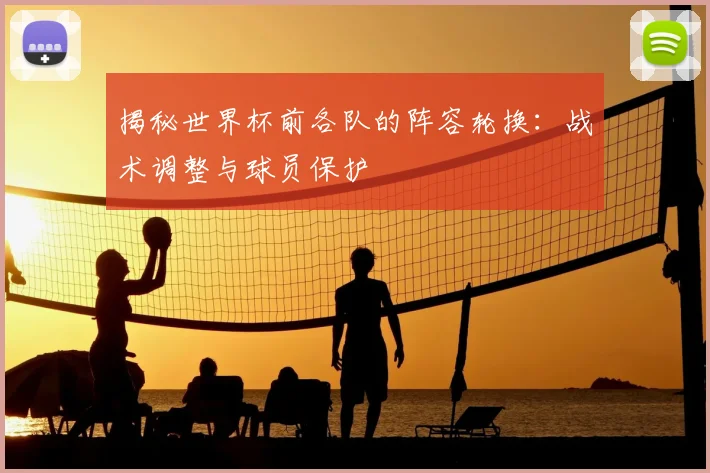 揭秘世界杯前各队的阵容轮换：战术调整与球员保护