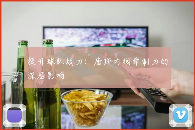 提升球队战力:唐斯内线牵制力的深层影响