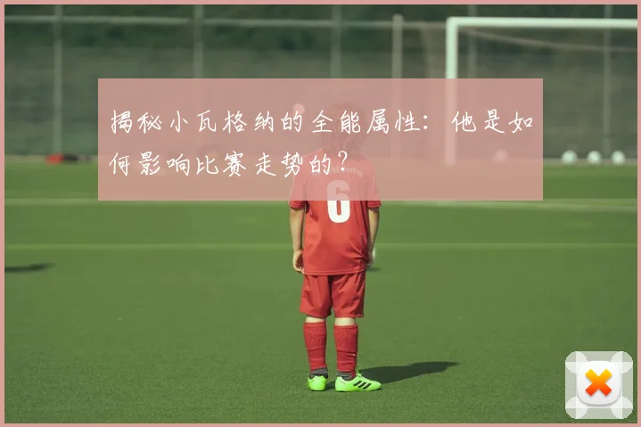 揭秘小瓦格纳的全能属性：他是如何影响比赛走势的？