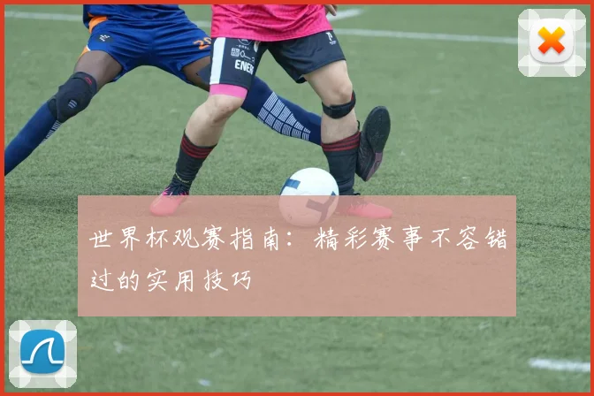 世界杯观赛指南：精彩赛事不容错过的实用技巧