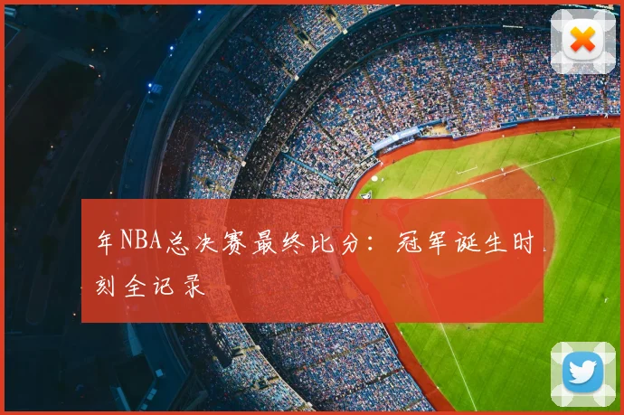 年NBA总决赛最终比分：冠军诞生时刻全记录