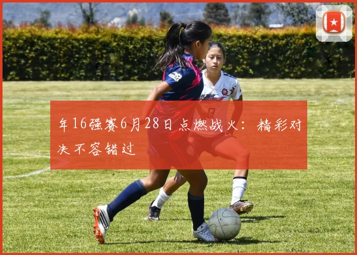 年16强赛6月28日点燃战火:精彩对决不容错过