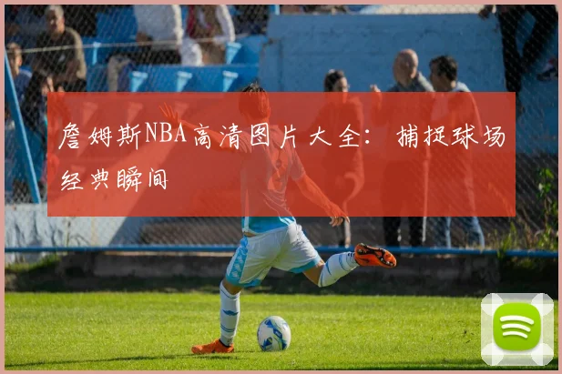 詹姆斯NBA高清图片大全：捕捉球场经典瞬间
