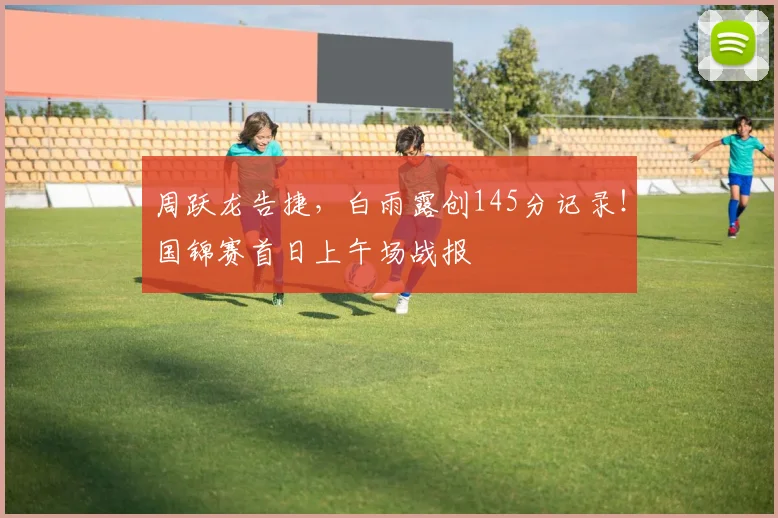 周跃龙告捷，白雨露创145分记录！国锦赛首日上午场战报
