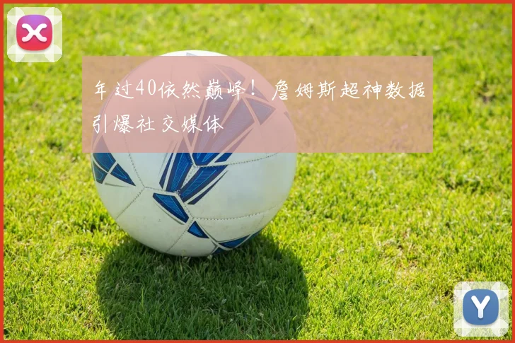 年过40依然巅峰！詹姆斯超神数据引爆社交媒体