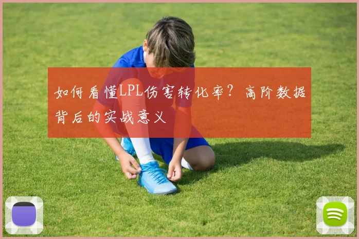 如何看懂LPL伤害转化率？高阶数据背后的实战意义