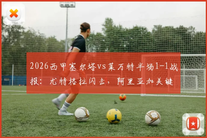 2026西甲塞尔塔vs莱万特半场1-1战报:尤特格拉闪击,阿里亚加关键扳平,附进球集锦深度回顾