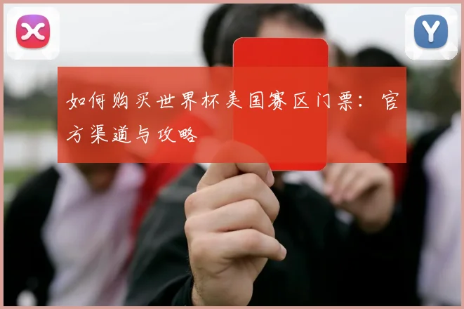 如何购买世界杯美国赛区门票:官方渠道与攻略