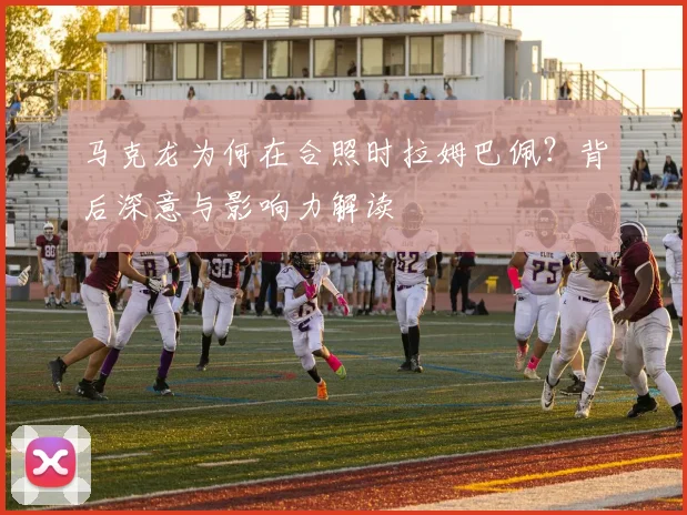 马克龙为何在合照时拉姆巴佩？背后深意与影响力解读