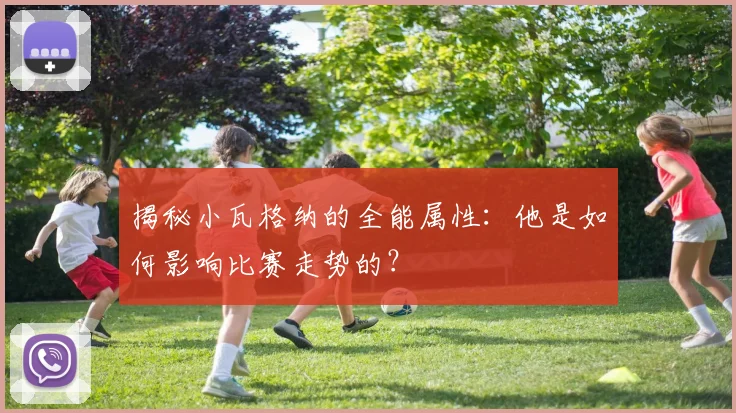 揭秘小瓦格纳的全能属性：他是如何影响比赛走势的？