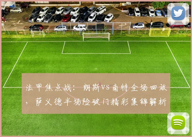 法甲焦点战:朗斯vs南特全场回放,萨义德半场险破门精彩集锦解析
