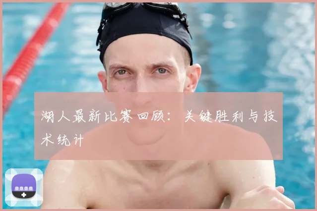 湖人最新比赛回顾：关键胜利与技术统计