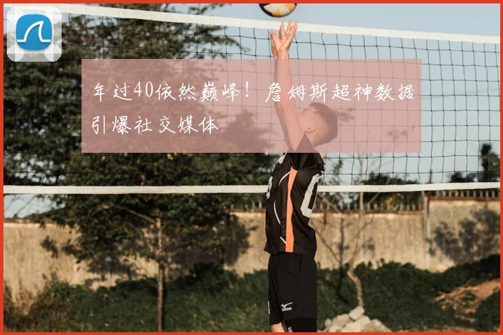 年过40依然巅峰！詹姆斯超神数据引爆社交媒体