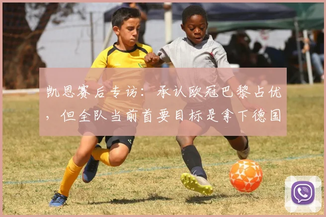 凯恩赛后专访:承认欧冠巴黎占优,但全队当前首要目标是拿下德国杯冠军