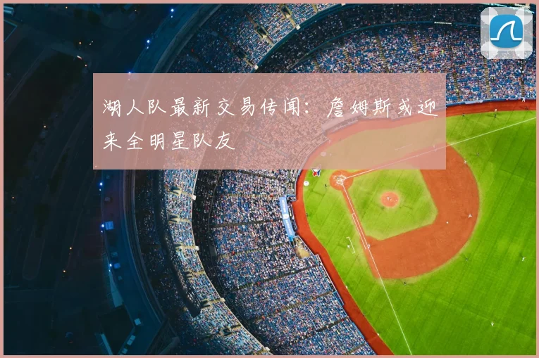 湖人队最新交易传闻：詹姆斯或迎来全明星队友