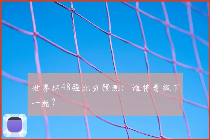 世界杯48强比分预测：谁将晋级下一轮？