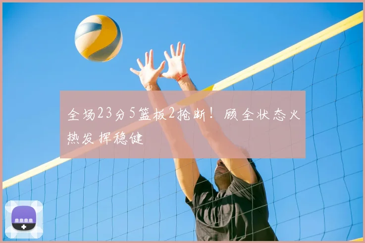 全场23分5篮板2抢断！顾全状态火热发挥稳健