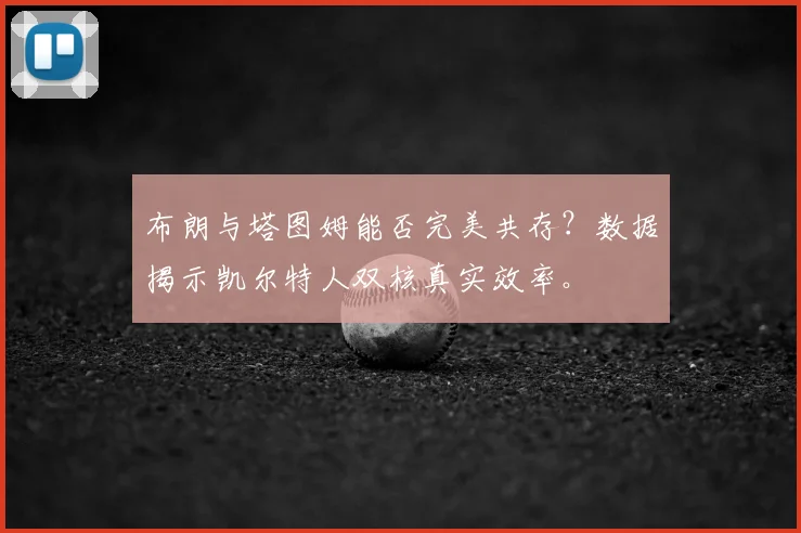布朗与塔图姆能否完美共存？数据揭示凯尔特人双核真实效率。