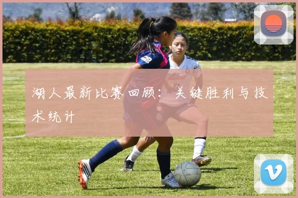 湖人最新比赛回顾：关键胜利与技术统计