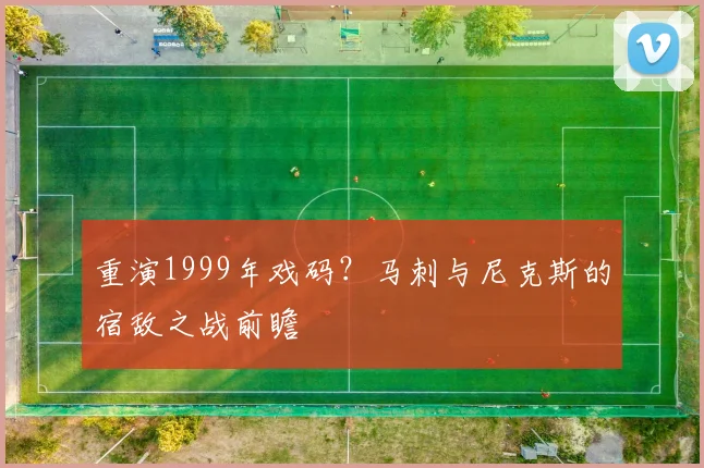 重演1999年戏码？马刺与尼克斯的宿敌之战前瞻