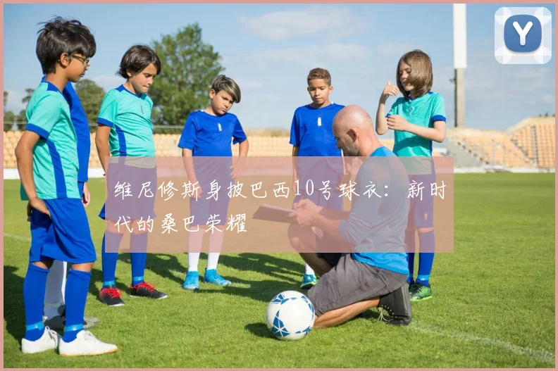 维尼修斯身披巴西10号球衣：新时代的桑巴荣耀