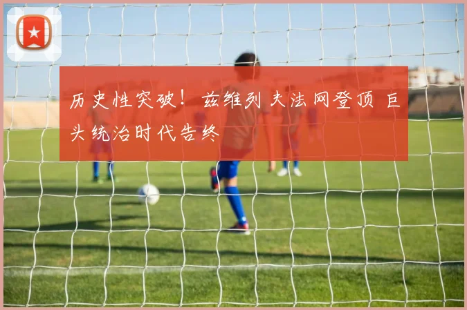 历史性突破!兹维列夫法网登顶 巨头统治时代告终